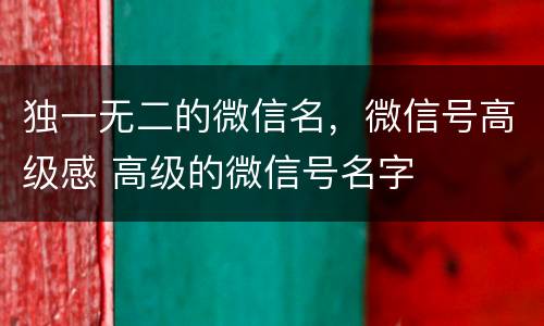 独一无二的微信名，微信号高级感 高级的微信号名字