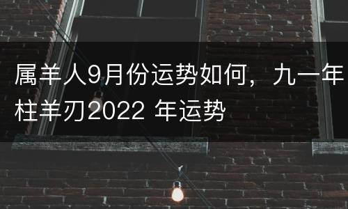 属羊人9月份运势如何，九一年柱羊刃2022 年运势