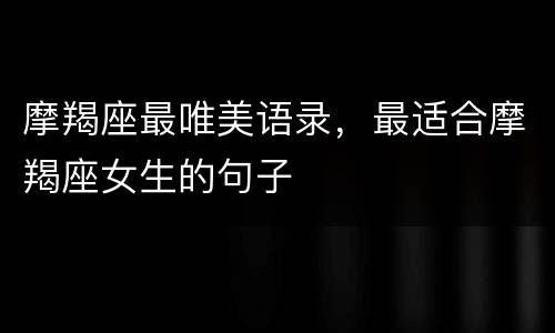 摩羯座最唯美语录，最适合摩羯座女生的句子