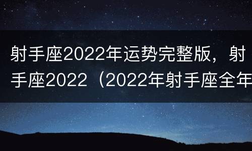 射手座2022年运势完整版，射手座2022（2022年射手座全年运势完整版）