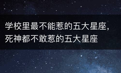 学校里最不能惹的五大星座，死神都不敢惹的五大星座