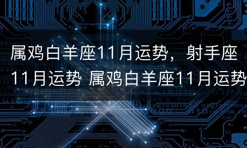 属鸡白羊座11月运势，射手座11月运势 属鸡白羊座11月运势,射手座11月运势如何