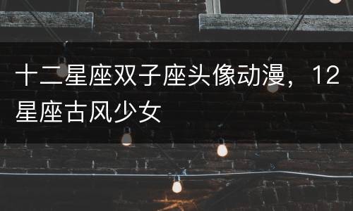 十二星座双子座头像动漫，12星座古风少女