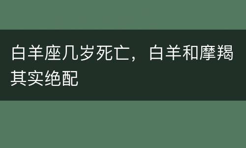 白羊座几岁死亡，白羊和摩羯其实绝配