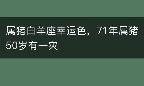 属猪白羊座幸运色，71年属猪50岁有一灾