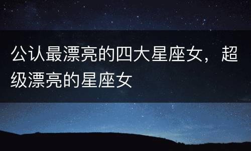 公认最漂亮的四大星座女，超级漂亮的星座女