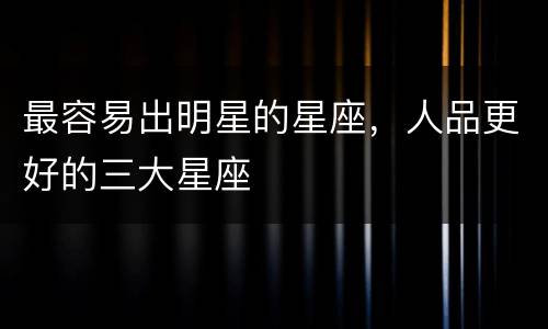 最容易出明星的星座，人品更好的三大星座