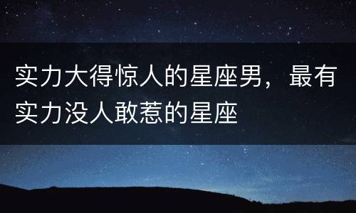 实力大得惊人的星座男，最有实力没人敢惹的星座
