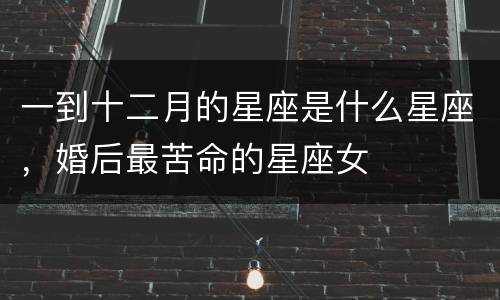 一到十二月的星座是什么星座，婚后最苦命的星座女