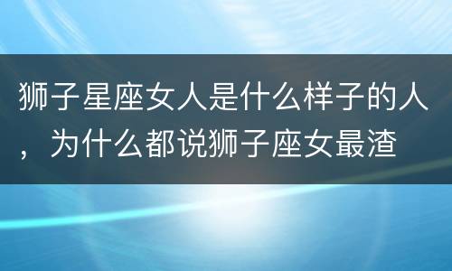 狮子星座女人是什么样子的人，为什么都说狮子座女最渣