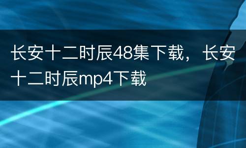 长安十二时辰48集下载，长安十二时辰mp4下载