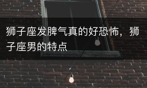 狮子座发脾气真的好恐怖，狮子座男的特点