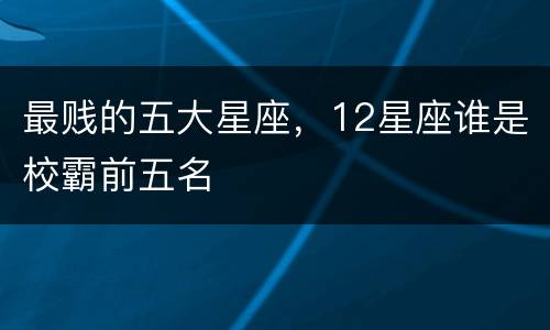 最贱的五大星座，12星座谁是校霸前五名