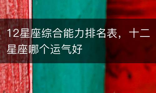 12星座综合能力排名表，十二星座哪个运气好
