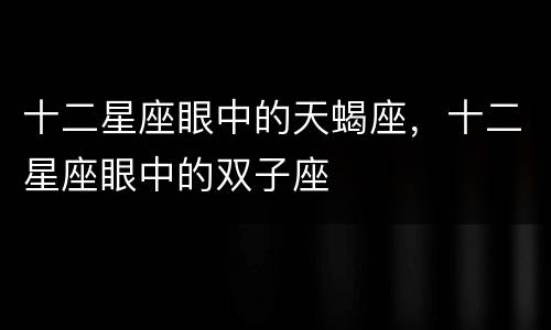十二星座眼中的天蝎座，十二星座眼中的双子座