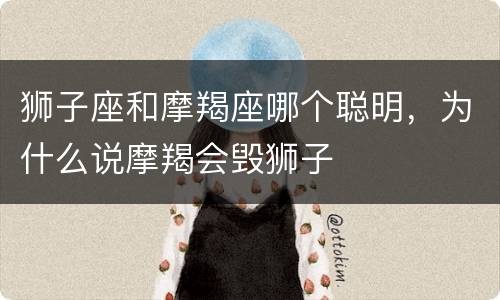 狮子座和摩羯座哪个聪明，为什么说摩羯会毁狮子