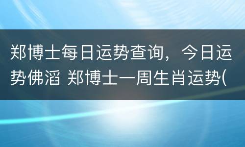 郑博士每日运势查询，今日运势佛滔 郑博士一周生肖运势(12.21-12.27