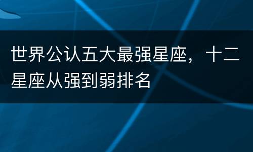 世界公认五大最强星座，十二星座从强到弱排名