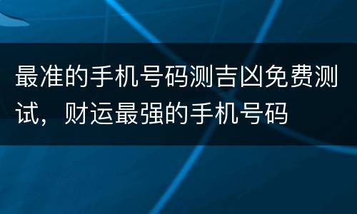 最准的手机号码测吉凶免费测试，财运最强的手机号码