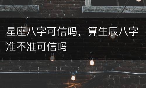 星座八字可信吗，算生辰八字准不准可信吗