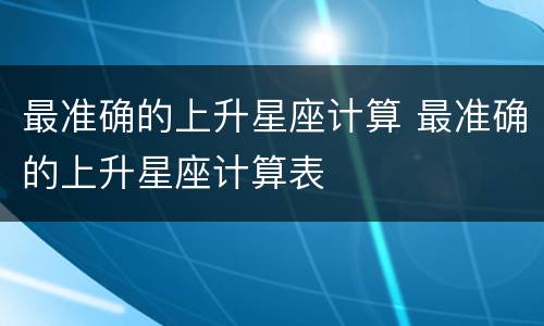 最准确的上升星座计算 最准确的上升星座计算表