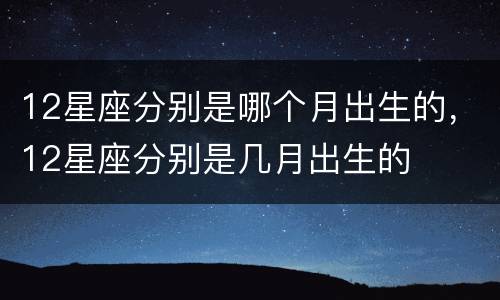 12星座分别是哪个月出生的，12星座分别是几月出生的