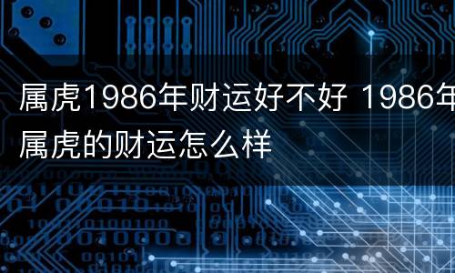 属虎1986年财运好不好 1986年属虎的财运怎么样