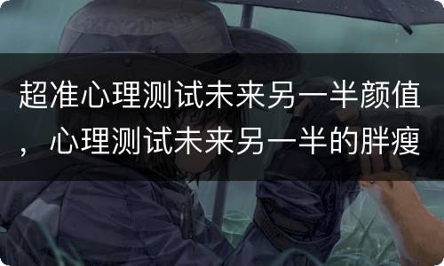 超准心理测试未来另一半颜值，心理测试未来另一半的胖瘦
