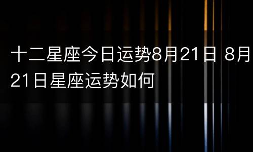 十二星座今日运势8月21日 8月21日星座运势如何
