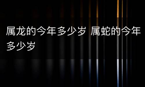 属龙的今年多少岁 属蛇的今年多少岁