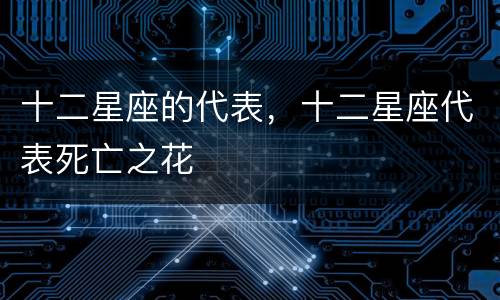 十二星座的代表，十二星座代表死亡之花