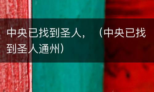 中央已找到圣人，（中央已找到圣人通州）