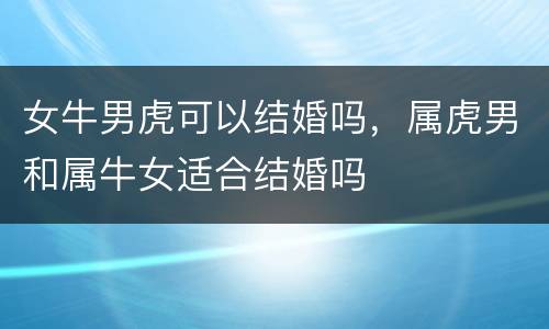 女牛男虎可以结婚吗，属虎男和属牛女适合结婚吗