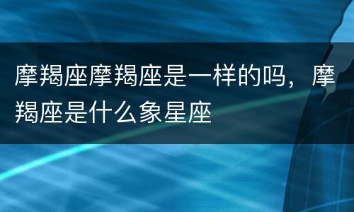 摩羯座摩羯座是一样的吗，摩羯座是什么象星座