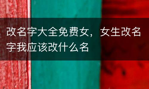 改名字大全免费女，女生改名字我应该改什么名