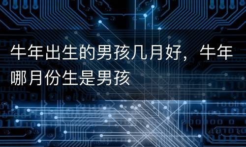牛年出生的男孩几月好，牛年哪月份生是男孩
