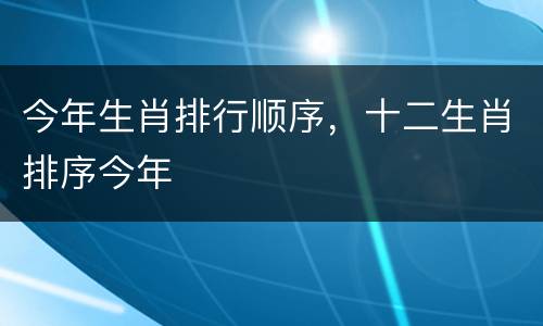 今年生肖排行顺序，十二生肖排序今年