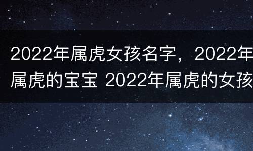 2022年属虎女孩名字，2022年属虎的宝宝 2022年属虎的女孩子的名字