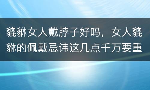貔貅女人戴脖子好吗，女人貔貅的佩戴忌讳这几点千万要重视
