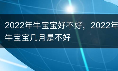 2022年牛宝宝好不好，2022年牛宝宝几月是不好