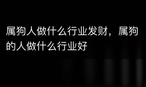 属狗人做什么行业发财，属狗的人做什么行业好