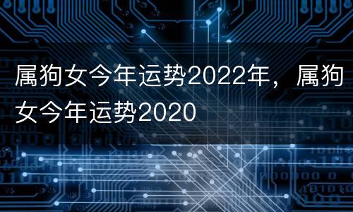 属狗女今年运势2022年，属狗女今年运势2020