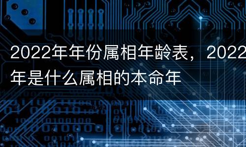 2022年年份属相年龄表，2022年是什么属相的本命年