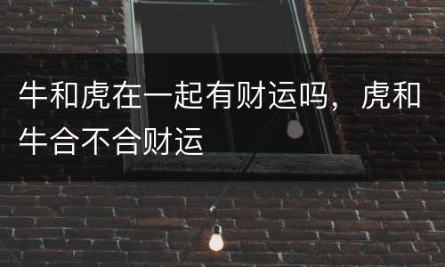 牛和虎在一起有财运吗，虎和牛合不合财运