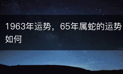 1963年运势，65年属蛇的运势如何