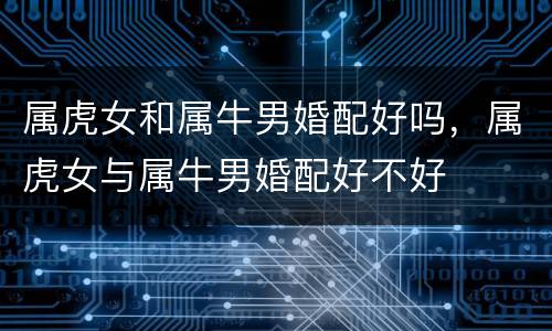 属虎女和属牛男婚配好吗，属虎女与属牛男婚配好不好