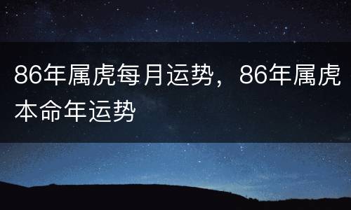 86年属虎每月运势，86年属虎本命年运势