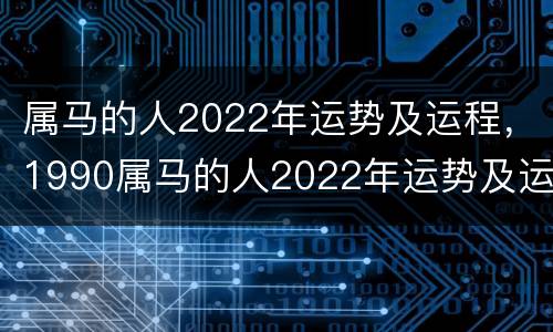 属马的人2022年运势及运程，1990属马的人2022年运势及运程