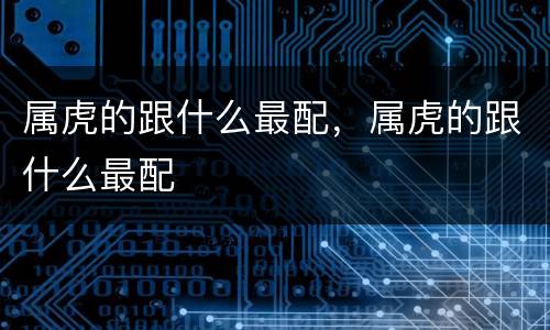 属虎的跟什么最配，属虎的跟什么最配