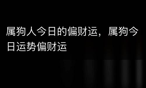 属狗人今日的偏财运，属狗今日运势偏财运